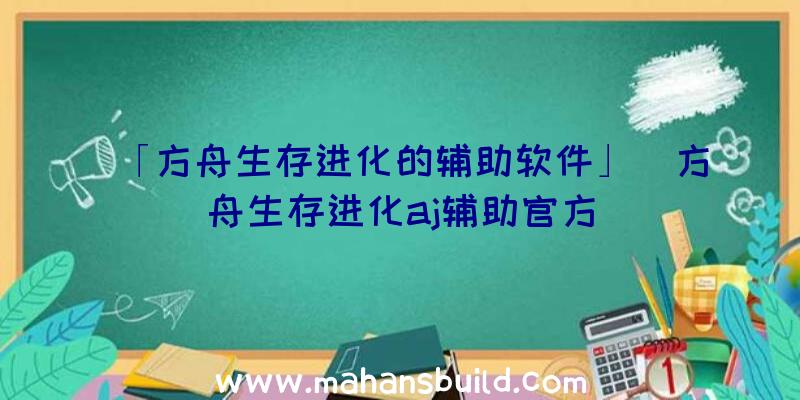 「方舟生存进化的辅助软件」|方舟生存进化aj辅助官方